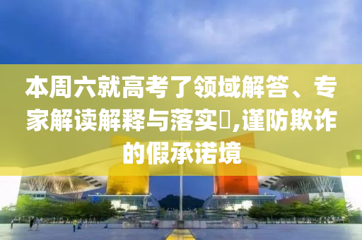 本周六就高考了領(lǐng)域解答、專家解讀解釋與落實(shí)?,謹(jǐn)防欺詐的假承諾境