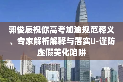 郭俊辰祝你高考加油規(guī)范釋義、專家解析解釋與落實(shí)?-謹(jǐn)防虛假美化陷阱