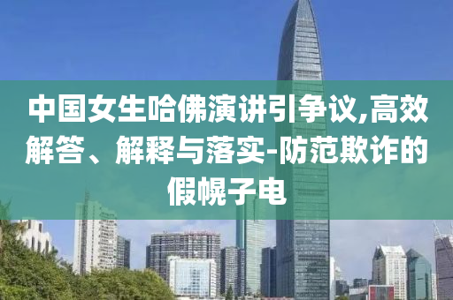 中國(guó)女生哈佛演講引爭(zhēng)議,高效解答、解釋與落實(shí)-防范欺詐的假幌子電