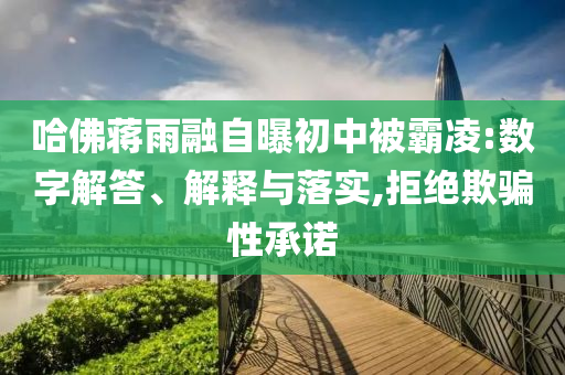 哈佛蔣雨融自曝初中被霸凌:數(shù)字解答、解釋與落實(shí),拒絕欺騙性承諾