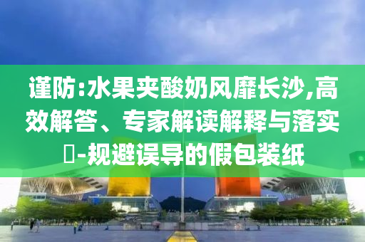 謹(jǐn)防:水果夾酸奶風(fēng)靡長(zhǎng)沙,高效解答、專家解讀解釋與落實(shí)?-規(guī)避誤導(dǎo)的假包裝紙