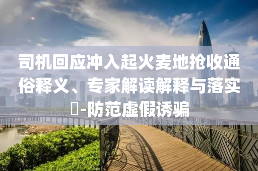 司機(jī)回應(yīng)沖入起火麥地?fù)屖胀ㄋ揍屃x、專家解讀解釋與落實(shí)?-防范虛假誘騙