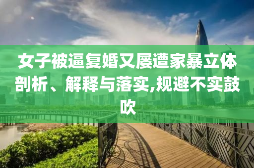 女子被逼復(fù)婚又屢遭家暴立體剖析、解釋與落實(shí),規(guī)避不實(shí)鼓吹