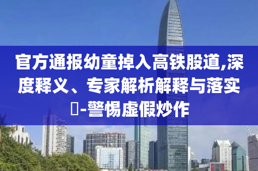 官方通報幼童掉入高鐵股道,深度釋義、專家解析解釋與落實(shí)?-警惕虛假炒作