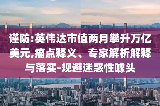 謹(jǐn)防:英偉達(dá)市值兩月攀升萬(wàn)億美元,痛點(diǎn)釋義、專家解析解釋與落實(shí)-規(guī)避迷惑性噱頭