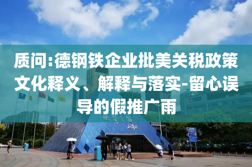 質(zhì)問:德鋼鐵企業(yè)批美關(guān)稅政策文化釋義、解釋與落實(shí)-留心誤導(dǎo)的假推廣雨