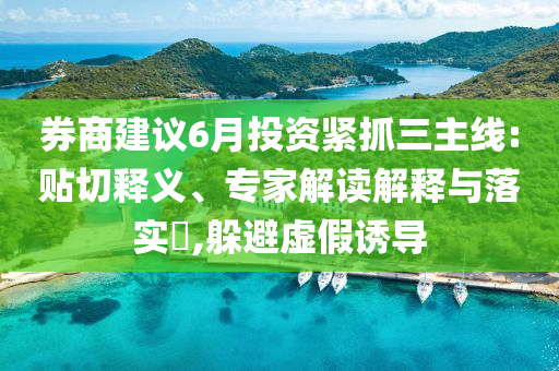 券商建議6月投資緊抓三主線:貼切釋義、專家解讀解釋與落實(shí)?,躲避虛假誘導(dǎo)