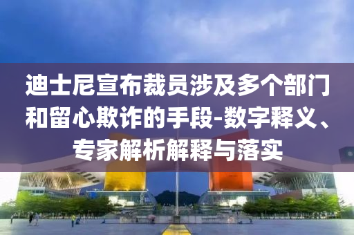 迪士尼宣布裁員涉及多個部門和留心欺詐的手段-數(shù)字釋義、專家解析解釋與落實