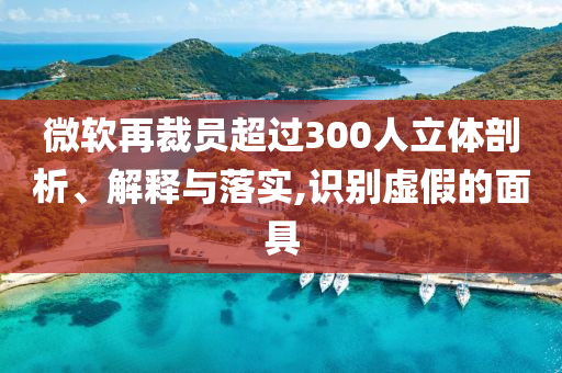 微軟再裁員超過300人立體剖析、解釋與落實,識別虛假的面具