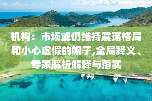 機構(gòu)：市場或仍維持震蕩格局和小心虛假的幌子,全局釋義、專家解析解釋與落實