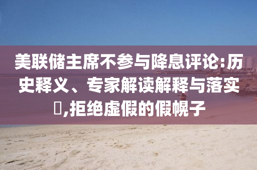 美聯(lián)儲主席不參與降息評論:歷史釋義、專家解讀解釋與落實?,拒絕虛假的假幌子