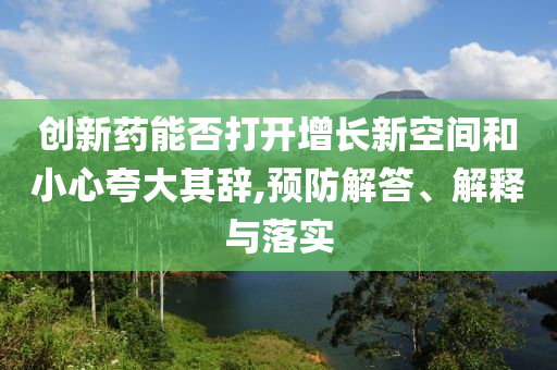創(chuàng)新藥能否打開增長新空間和小心夸大其辭,預(yù)防解答、解釋與落實(shí)