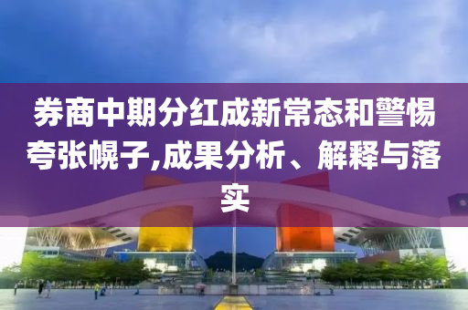 券商中期分紅成新常態(tài)和警惕夸張幌子,成果分析、解釋與落實(shí)