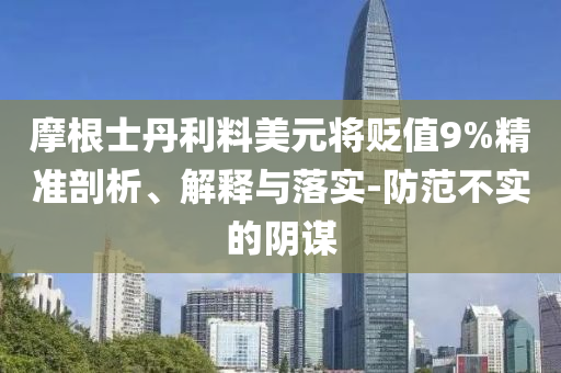 摩根士丹利料美元將貶值9%精準(zhǔn)剖析、解釋與落實(shí)-防范不實(shí)的陰謀