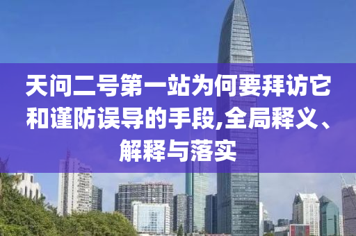 天問二號第一站為何要拜訪它和謹(jǐn)防誤導(dǎo)的手段,全局釋義、解釋與落實(shí)