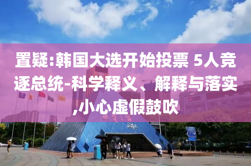 置疑:韓國大選開始投票 5人競逐總統(tǒng)-科學(xué)釋義、解釋與落實(shí),小心虛假鼓吹