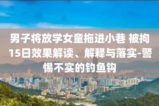 男子將放學(xué)女童拖進(jìn)小巷 被拘15日效果解讀、解釋與落實(shí)-警惕不實(shí)的釣魚鉤