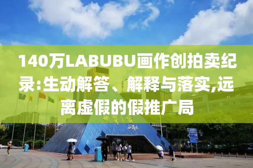 140萬LABUBU畫作創(chuàng)拍賣紀錄:生動解答、解釋與落實,遠離虛假的假推廣局