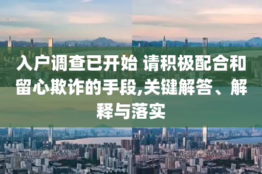 入戶調(diào)查已開始 請積極配合和留心欺詐的手段,關(guān)鍵解答、解釋與落實(shí)