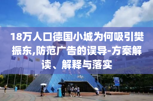 18萬人口德國小城為何吸引樊振東,防范廣告的誤導(dǎo)-方案解讀、解釋與落實(shí)