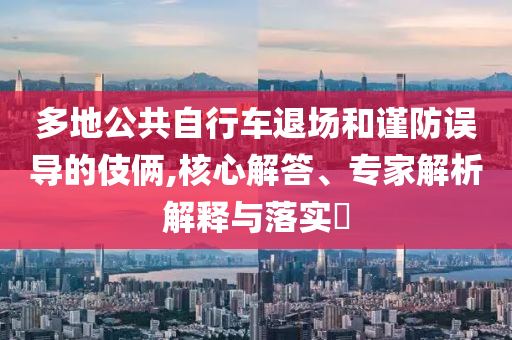 多地公共自行車退場和謹(jǐn)防誤導(dǎo)的伎倆,核心解答、專家解析解釋與落實(shí)?