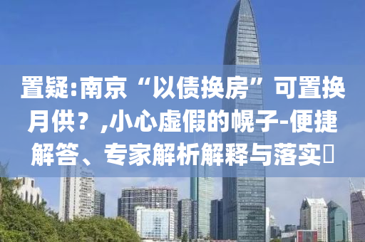 置疑:南京“以債換房”可置換月供？,小心虛假的幌子-便捷解答、專家解析解釋與落實(shí)?