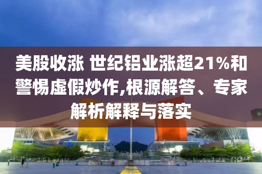 美股收漲 世紀鋁業(yè)漲超21%和警惕虛假炒作,根源解答、專家解析解釋與落實