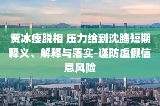 賈冰瘦脫相 壓力給到沈騰短期釋義、解釋與落實-謹防虛假信息風險