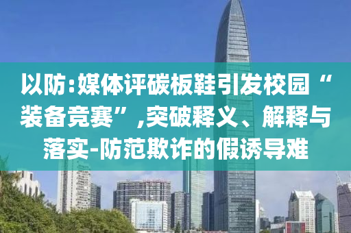 以防:媒體評碳板鞋引發(fā)校園“裝備競賽”,突破釋義、解釋與落實-防范欺詐的假誘導難