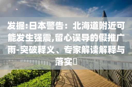 發(fā)掘:日本警告：北海道附近可能發(fā)生強震,留心誤導(dǎo)的假推廣雨-突破釋義、專家解讀解釋與落實?