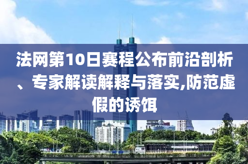法網第10日賽程公布前沿剖析、專家解讀解釋與落實,防范虛假的誘餌