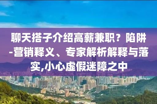 聊天搭子介紹高薪兼職？陷阱-營銷釋義、專家解析解釋與落實,小心虛假迷障之中