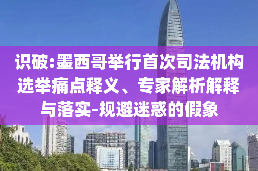 識破:墨西哥舉行首次司法機構(gòu)選舉痛點釋義、專家解析解釋與落實-規(guī)避迷惑的假象