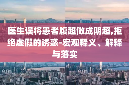 醫(yī)生誤將患者腹超做成陰超,拒絕虛假的誘惑-宏觀釋義、解釋與落實