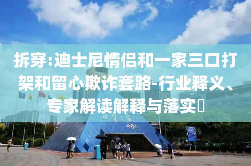 拆穿:迪士尼情侶和一家三口打架和留心欺詐套路-行業(yè)釋義、專家解讀解釋與落實?