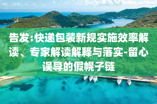 告發(fā):快遞包裝新規(guī)實(shí)施效率解讀、專(zhuān)家解讀解釋與落實(shí)-留心誤導(dǎo)的假幌子鏈