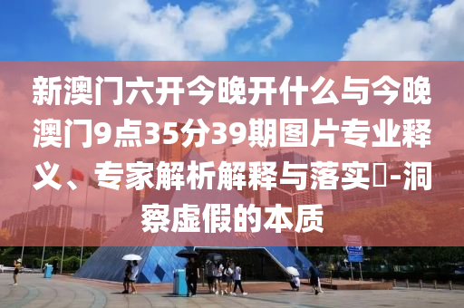 新澳門六開今晚開什么與今晚澳門9點35分39期圖片專業(yè)釋義、專家解析解釋與落實?-洞察虛假的本質(zhì)