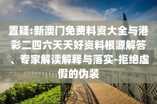 置疑:新澳門免費料資大全與港彩二四六天天好資料根源解答、專家解讀解釋與落實-拒絕虛假的偽裝
