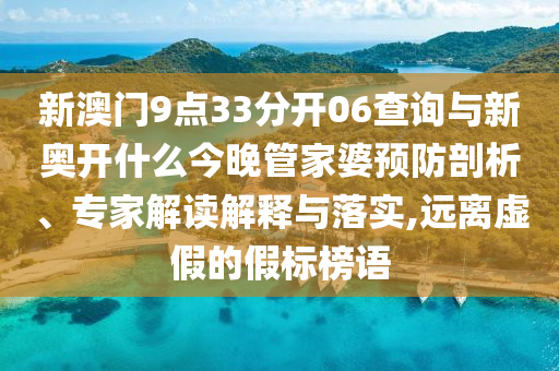 新澳門9點33分開06查詢與新奧開什么今晚管家婆預(yù)防剖析、專家解讀解釋與落實,遠離虛假的假標(biāo)榜語
