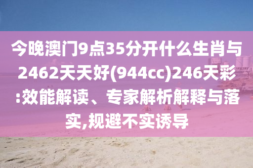 今晚澳門(mén)9點(diǎn)35分開(kāi)什么生肖與2462天天好(944cc)246天彩:效能解讀、專(zhuān)家解析解釋與落實(shí),規(guī)避不實(shí)誘導(dǎo)