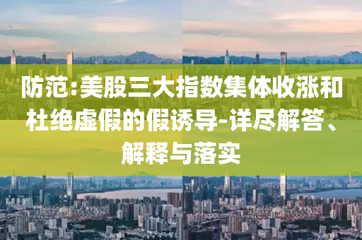 防范:美股三大指數(shù)集體收漲和杜絕虛假的假誘導-詳盡解答、解釋與落實