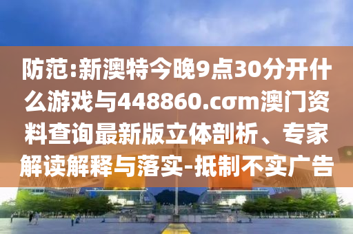 防范:新澳特今晚9點(diǎn)30分開什么游戲與448860.cσm澳門資料查詢最新版立體剖析、專家解讀解釋與落實(shí)-抵制不實(shí)廣告