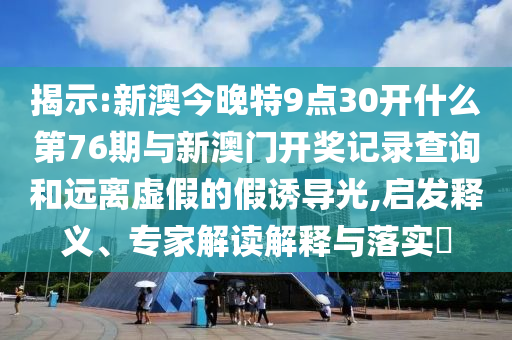 揭示:新澳今晚特9點30開什么第76期與新澳門開獎記錄查詢和遠離虛假的假誘導(dǎo)光,啟發(fā)釋義、專家解讀解釋與落實?