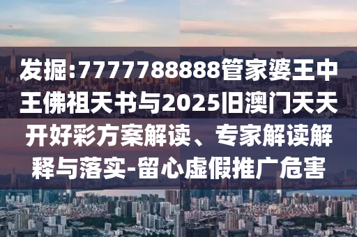 發(fā)掘:7777788888管家婆王中王佛祖天書與2025舊澳門天天開好彩方案解讀、專家解讀解釋與落實(shí)-留心虛假推廣危害