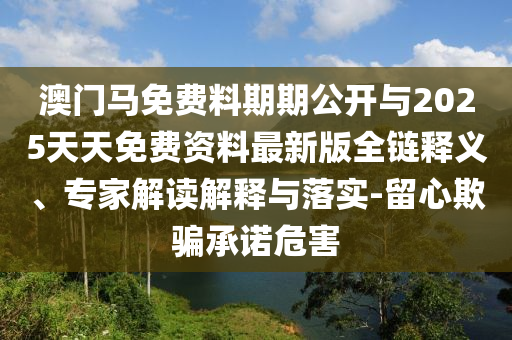 澳門(mén)馬免費(fèi)料期期公開(kāi)與2025天天免費(fèi)資料最新版全鏈釋義、專(zhuān)家解讀解釋與落實(shí)-留心欺騙承諾危害