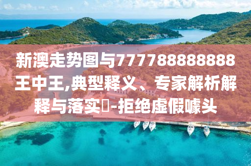 新澳走勢(shì)圖與777788888888王中王,典型釋義、專家解析解釋與落實(shí)?-拒絕虛假噱頭