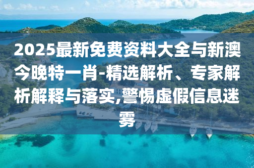 2025最新免費(fèi)資料大全與新澳今晚特一肖-精選解析、專家解析解釋與落實(shí),警惕虛假信息迷霧