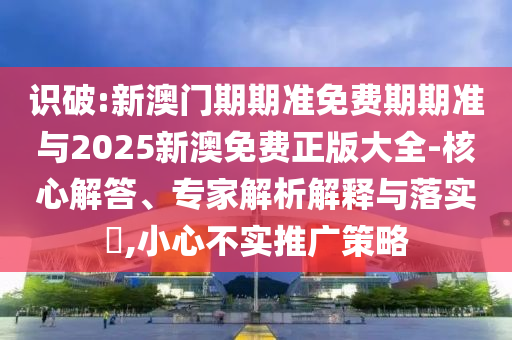 識破:新澳門期期準(zhǔn)免費期期準(zhǔn)與2025新澳免費正版大全-核心解答、專家解析解釋與落實?,小心不實推廣策略