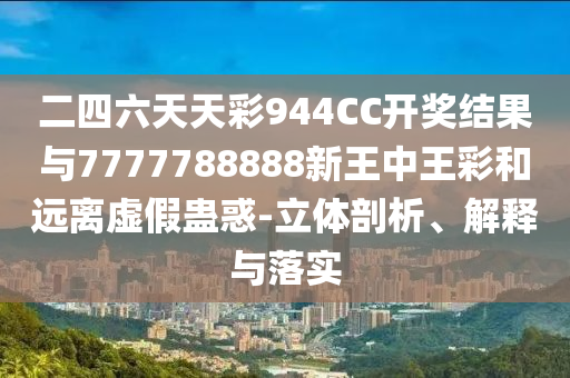 二四六天天彩944CC開(kāi)獎(jiǎng)結(jié)果與7777788888新王中王彩和遠(yuǎn)離虛假蠱惑-立體剖析、解釋與落實(shí)