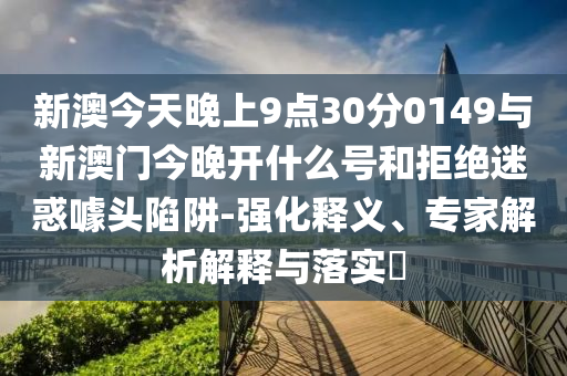 新澳今天晚上9點(diǎn)30分0149與新澳門今晚開什么號(hào)和拒絕迷惑噱頭陷阱-強(qiáng)化釋義、專家解析解釋與落實(shí)?